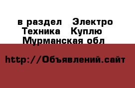  в раздел : Электро-Техника » Куплю . Мурманская обл.